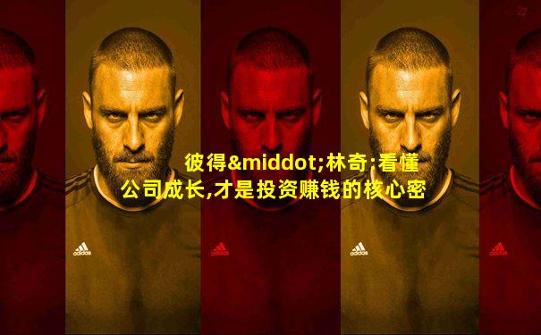 彼得·林奇:看懂公司成长,才是投资赚钱的核心密码