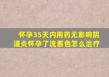 怀孕35天内用药无影响阴道炎怀孕了流酱色怎么治疗