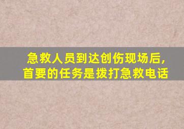 急救人员到达创伤现场后,首要的任务是拨打急救电话
