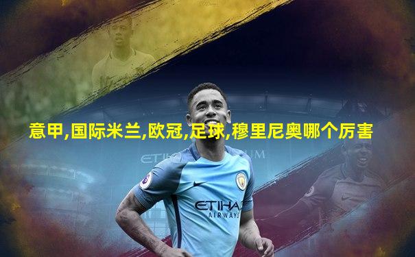 意甲,国际米兰,欧冠,足球,穆里尼奥哪个厉害