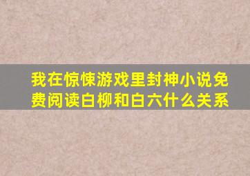 我在惊悚游戏里封神小说免费阅读白柳和白六什么关系