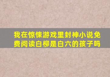 我在惊悚游戏里封神小说免费阅读白柳是白六的孩子吗