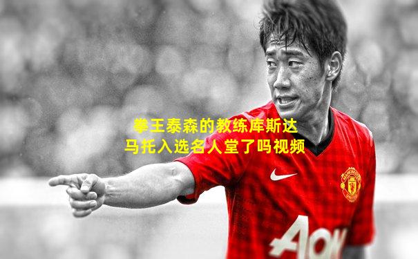 拳王泰森的教练库斯达马托入选名人堂了吗视频
