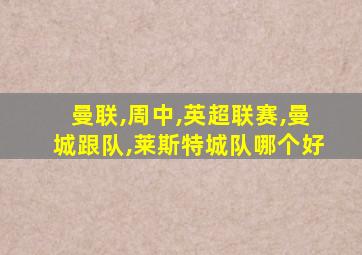 曼联,周中,英超联赛,曼城跟队,莱斯特城队哪个好