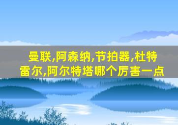 曼联,阿森纳,节拍器,杜特雷尔,阿尔特塔哪个厉害一点