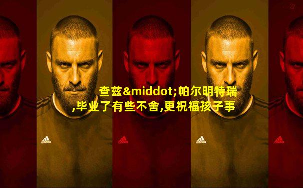 查兹·帕尔明特瑞,毕业了有些不舍,更祝福孩子事业有成