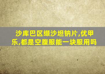沙库巴区缬沙坦钠片,优甲乐,都是空腹服能一块服用吗