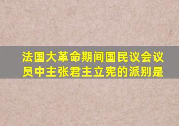 法国大革命期间国民议会议员中主张君主立宪的派别是