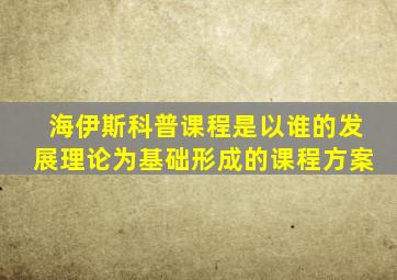 海伊斯科普课程是以谁的发展理论为基础形成的课程方案
