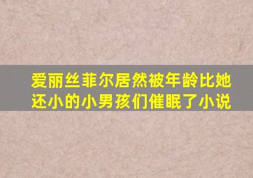爱丽丝菲尔居然被年龄比她还小的小男孩们催眠了小说
