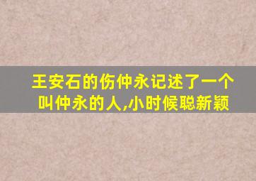 王安石的伤仲永记述了一个叫仲永的人,小时候聪新颖