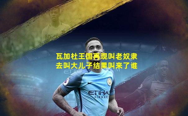 瓦加杜王国再现叫老奴隶去叫大儿子结果叫来了谁