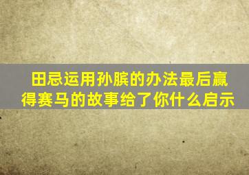 田忌运用孙膑的办法最后赢得赛马的故事给了你什么启示