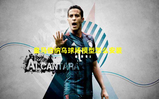 皇马伯纳乌球场模型怎么安装