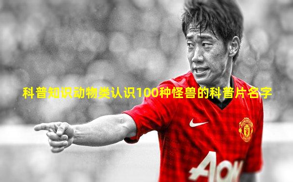 科普知识动物类认识100种怪兽的科普片名字