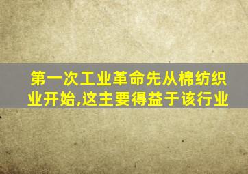 第一次工业革命先从棉纺织业开始,这主要得益于该行业