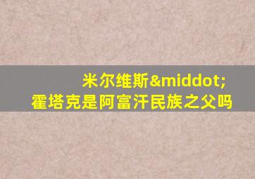 米尔维斯·霍塔克是阿富汗民族之父吗