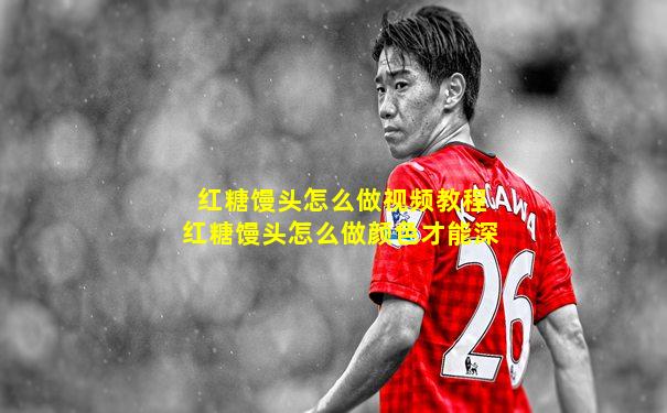 红糖馒头怎么做视频教程红糖馒头怎么做颜色才能深