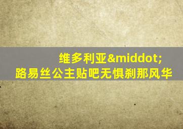 维多利亚·路易丝公主贴吧无惧刹那风华