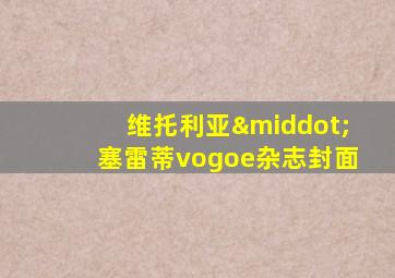 维托利亚·塞雷蒂vogoe杂志封面