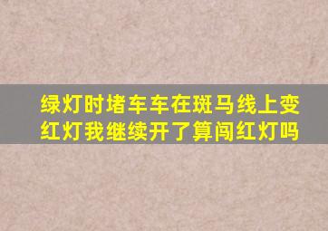 绿灯时堵车车在斑马线上变红灯我继续开了算闯红灯吗