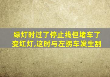 绿灯时过了停止线但堵车了变红灯,这时与左拐车发生刮