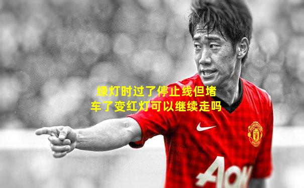 绿灯时过了停止线但堵车了变红灯可以继续走吗