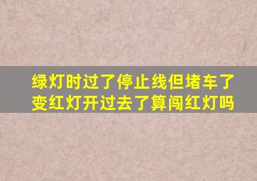 绿灯时过了停止线但堵车了变红灯开过去了算闯红灯吗