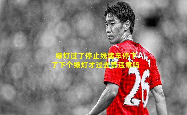 绿灯过了停止线堵车停下了下个绿灯才过去算违章吗