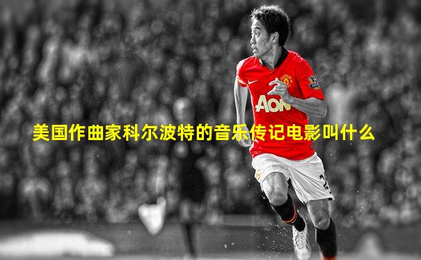 美国作曲家科尔波特的音乐传记电影叫什么