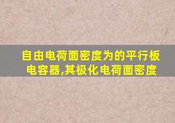 自由电荷面密度为的平行板电容器,其极化电荷面密度