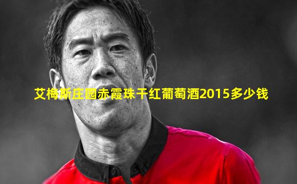 艾梅斯庄园赤霞珠干红葡萄酒2015多少钱