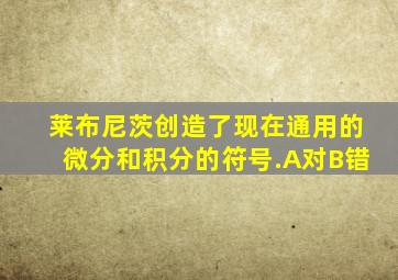 莱布尼茨创造了现在通用的微分和积分的符号.A对B错