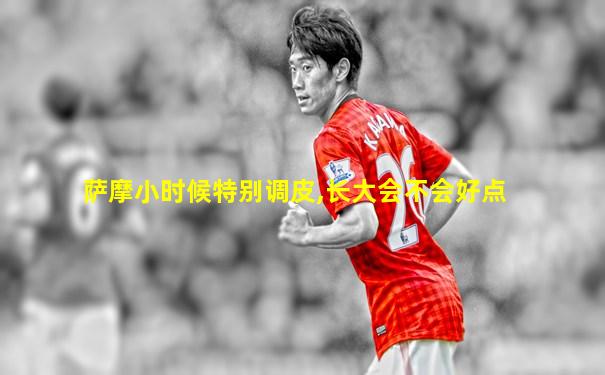 萨摩小时候特别调皮,长大会不会好点