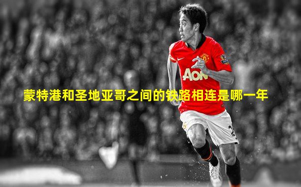 蒙特港和圣地亚哥之间的铁路相连是哪一年