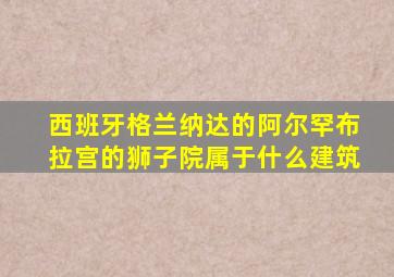 西班牙格兰纳达的阿尔罕布拉宫的狮子院属于什么建筑