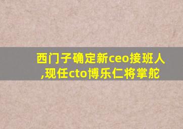 西门子确定新ceo接班人,现任cto博乐仁将掌舵
