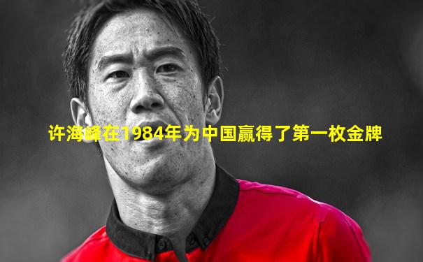 许海峰在1984年为中国赢得了第一枚金牌