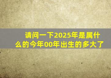请问一下2025年是属什么的今年00年出生的多大了