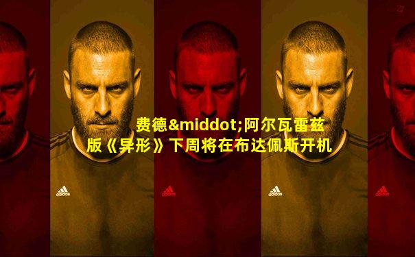 费德·阿尔瓦雷兹版《异形》下周将在布达佩斯开机
