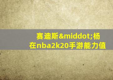 赛迪斯·杨在nba2k20手游能力值