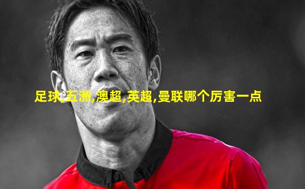 足球,五洲,澳超,英超,曼联哪个厉害一点