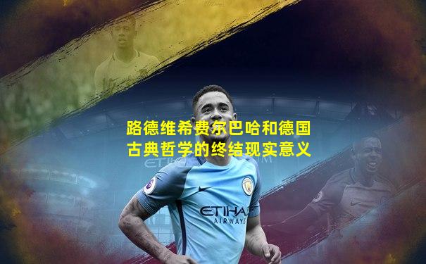 路德维希费尔巴哈和德国古典哲学的终结现实意义