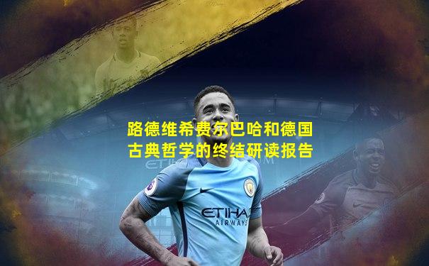 路德维希费尔巴哈和德国古典哲学的终结研读报告