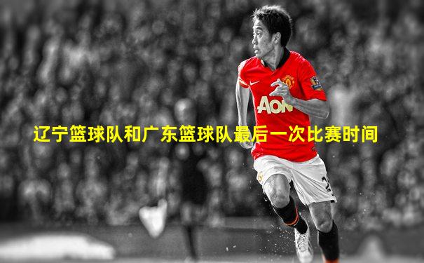 辽宁篮球队和广东篮球队最后一次比赛时间
