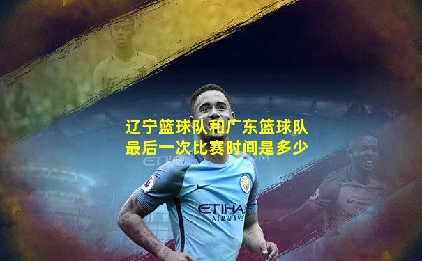 辽宁篮球队和广东篮球队最后一次比赛时间是多少