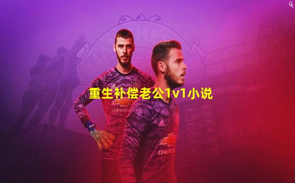 重生补偿老公1v1小说
