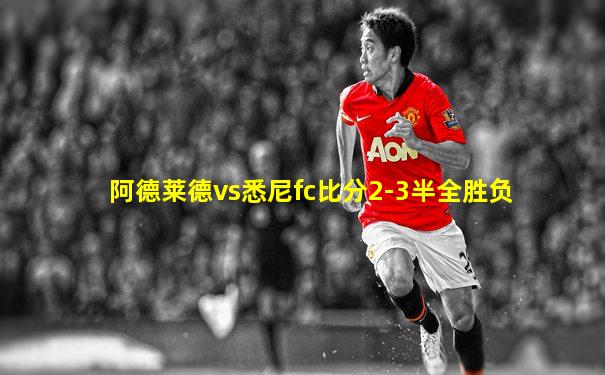 阿德莱德vs悉尼fc比分2-3半全胜负