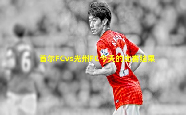 首尔FCvs光州FC今天的比赛结果
