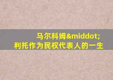 马尔科姆·利托作为民权代表人的一生